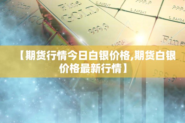 【期货行情今日白银价格,期货白银价格最新行情】