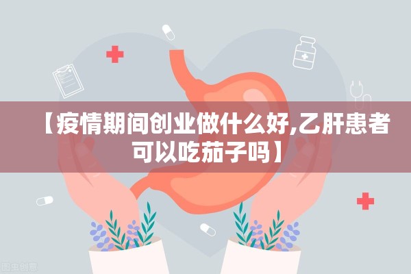 【疫情期间创业做什么好,乙肝患者可以吃茄子吗】