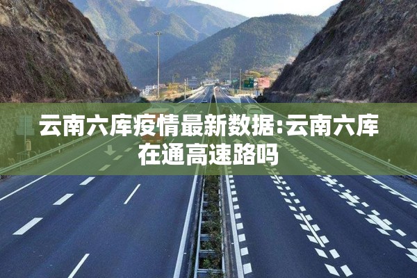 云南六库疫情最新数据:云南六库在通高速路吗 云南六库疫情最新数据:云南六库在通高速路吗