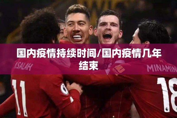 国内疫情持续时间/国内疫情几年结束 国内疫情持续时间/国内疫情几年结束