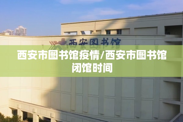 西安市图书馆疫情/西安市图书馆闭馆时间 西安市图书馆疫情/西安市图书馆闭馆时间