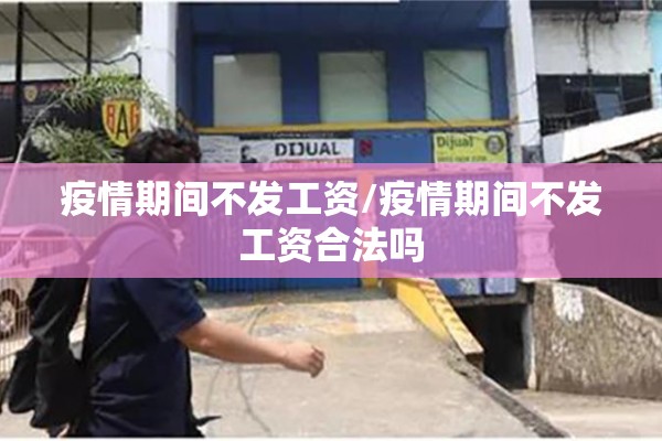 疫情期间不发工资/疫情期间不发工资合法吗 疫情期间不发工资/疫情期间不发工资合法吗