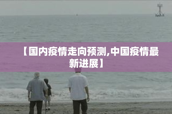 【国内疫情走向预测,中国疫情最新进展】