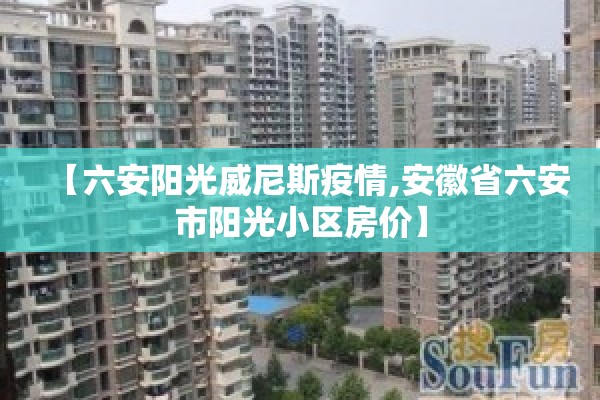 【六安阳光威尼斯疫情,安徽省六安市阳光小区房价】