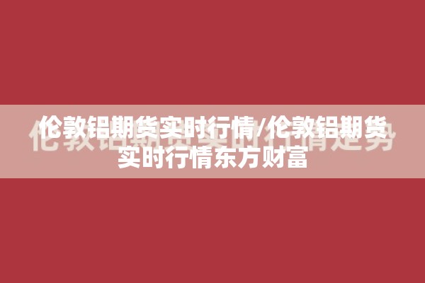 伦敦铝期货实时行情/伦敦铝期货实时行情东方财富 伦敦铝期货实时行情/伦敦铝期货实时行情东方财富