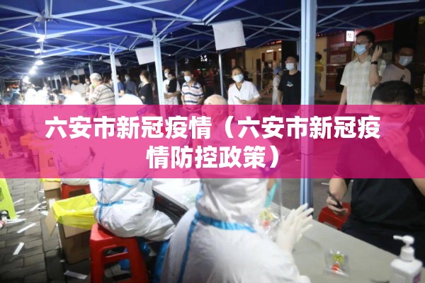 六安市新冠疫情（六安市新冠疫情防控政策）
