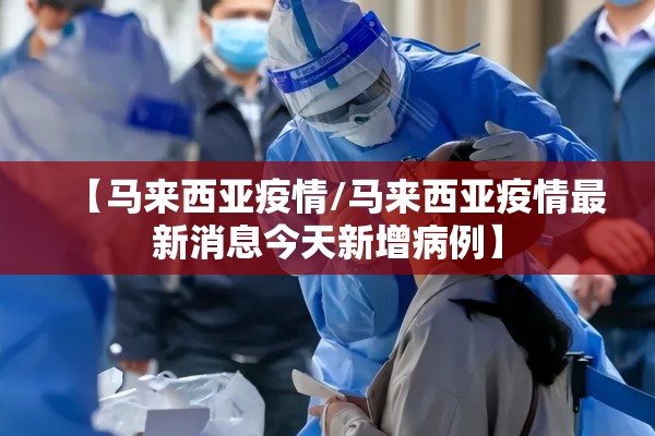 【马来西亚疫情/马来西亚疫情最新消息今天新增病例】