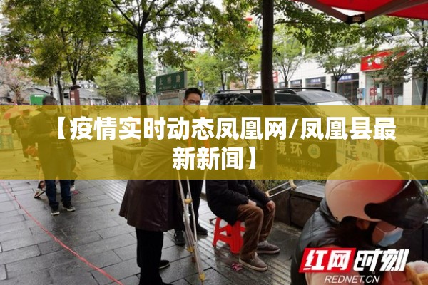 【疫情实时动态凤凰网/凤凰县最新新闻】 【疫情实时动态凤凰网/凤凰县最新新闻】