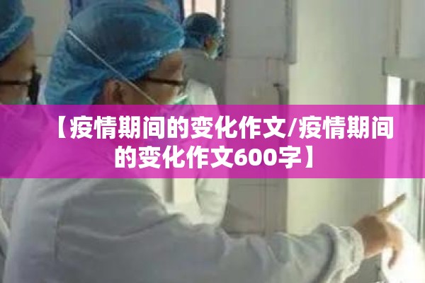 【疫情期间的变化作文/疫情期间的变化作文600字】