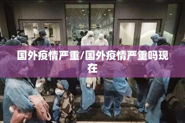 国外疫情严重/国外疫情严重吗现在