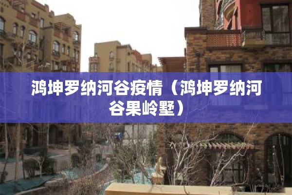 鸿坤罗纳河谷疫情(鸿坤罗纳河谷果岭墅) 鸿坤罗纳河谷疫情(鸿坤罗纳河谷果岭墅)