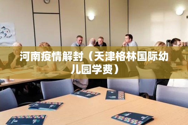 河南疫情解封（天津格林国际幼儿园学费）