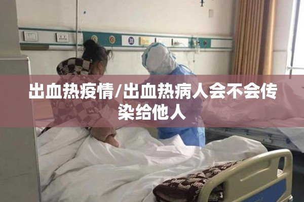 出血热疫情/出血热病人会不会传染给他人 出血热疫情/出血热病人会不会传染给他人