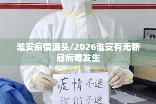 淮安疫情源头/2026淮安有无新冠病毒发生