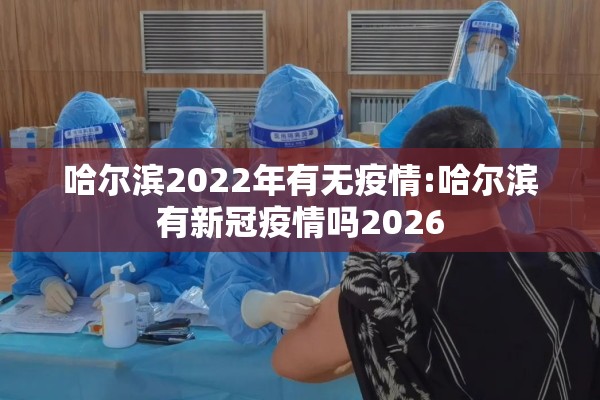 哈尔滨2022年有无疫情:哈尔滨有新冠疫情吗2026