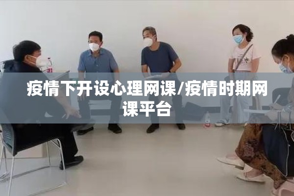 疫情下开设心理网课/疫情时期网课平台 疫情下开设心理网课/疫情时期网课平台