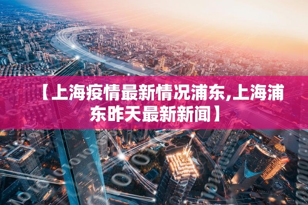 【上海疫情最新情况浦东,上海浦东昨天最新新闻】 【上海疫情最新情况浦东,上海浦东昨天最新新闻】