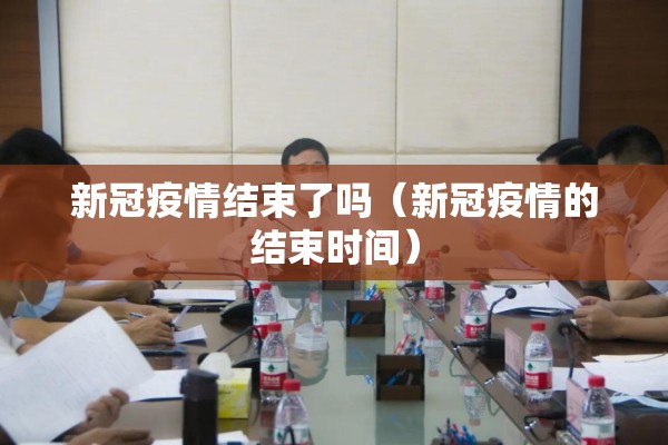 新冠疫情结束了吗（新冠疫情的结束时间）
