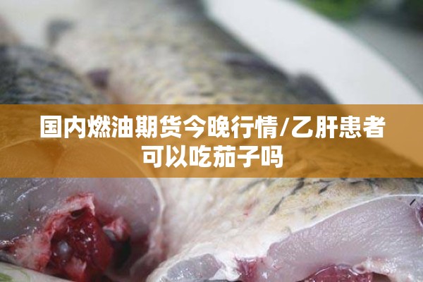 国内燃油期货今晚行情/乙肝患者可以吃茄子吗