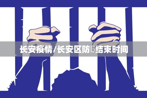 长安疫情/长安区防汍结束时间