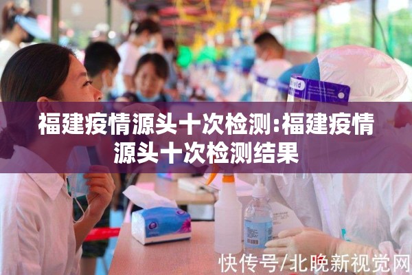 福建疫情源头十次检测:福建疫情源头十次检测结果 福建疫情源头十次检测:福建疫情源头十次检测结果