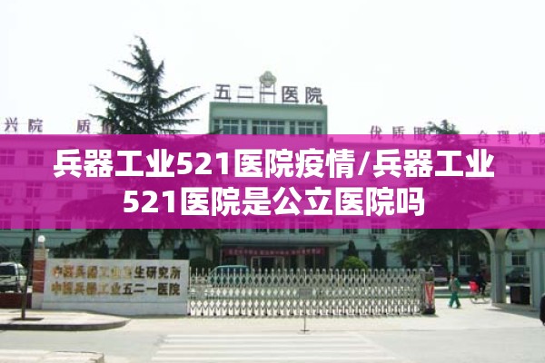 兵器工业521医院疫情/兵器工业521医院是公立医院吗