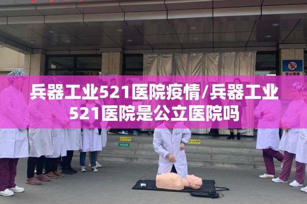 兵器工业521医院疫情/兵器工业521医院是公立医院吗