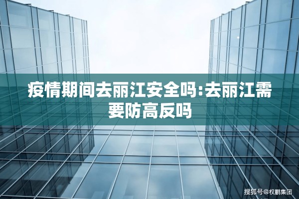 疫情期间去丽江安全吗:去丽江需要防高反吗