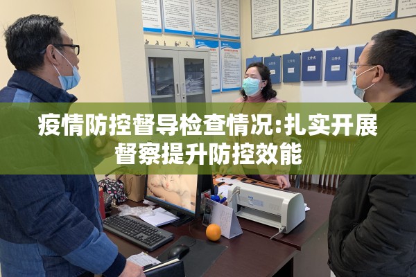 疫情防控督导检查情况:扎实开展督察提升防控效能 疫情防控督导检查情况:扎实开展督察提升防控效能