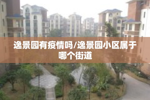 逸景园有疫情吗/逸景园小区属于哪个街道 逸景园有疫情吗/逸景园小区属于哪个街道