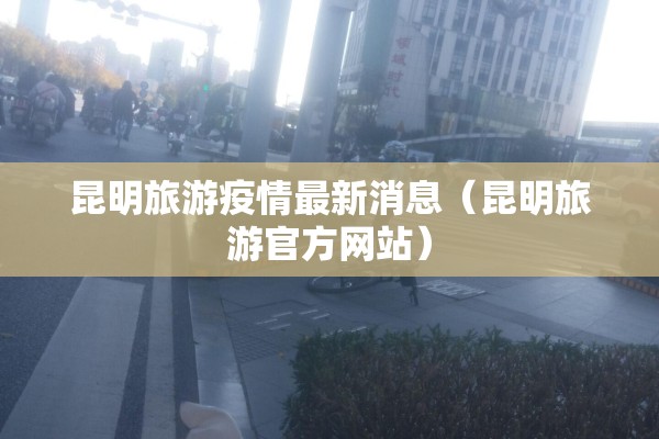 昆明旅游疫情最新消息(昆明旅游官方网站) 昆明旅游疫情最新消息(昆明旅游官方网站)