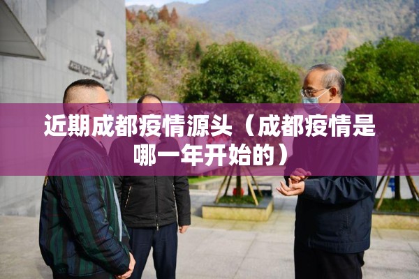 近期成都疫情源头(成都疫情是哪一年开始的) 近期成都疫情源头(成都疫情是哪一年开始的)