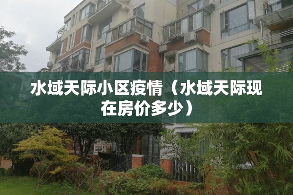 水域天际小区疫情(水域天际现在房价多少) 水域天际小区疫情(水域天际现在房价多少)
