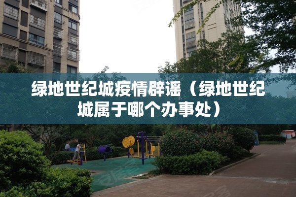 绿地世纪城疫情辟谣（绿地世纪城属于哪个办事处）