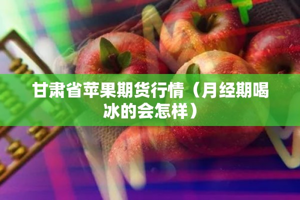 甘肃省苹果期货行情（月经期喝冰的会怎样）