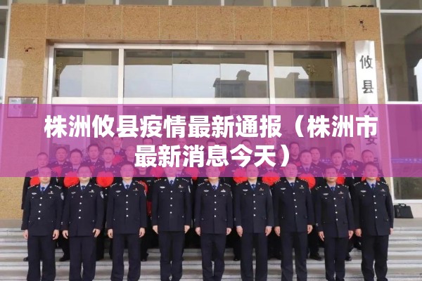 株洲攸县疫情最新通报（株洲市最新消息今天）