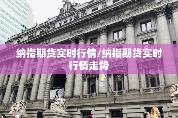 纳指期货实时行情/纳指期货实时行情走势