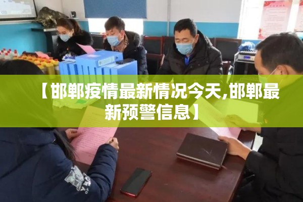 【邯郸疫情最新情况今天,邯郸最新预警信息】 【邯郸疫情最新情况今天,邯郸最新预警信息】