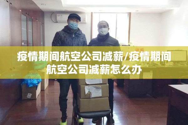 疫情期间航空公司减薪/疫情期间航空公司减薪怎么办 疫情期间航空公司减薪/疫情期间航空公司减薪怎么办