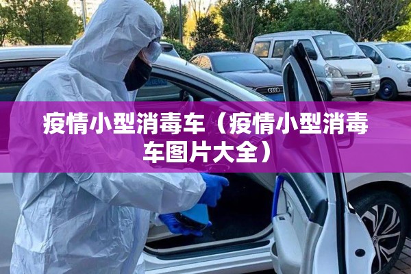 疫情小型消毒车(疫情小型消毒车图片大全) 疫情小型消毒车(疫情小型消毒车图片大全)