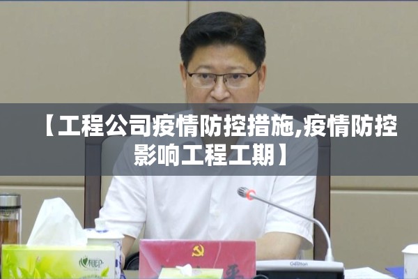 【工程公司疫情防控措施,疫情防控影响工程工期】 【工程公司疫情防控措施,疫情防控影响工程工期】
