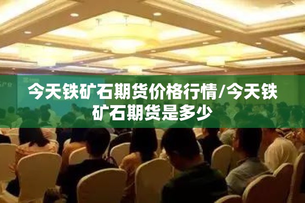 今天铁矿石期货价格行情/今天铁矿石期货是多少 今天铁矿石期货价格行情/今天铁矿石期货是多少
