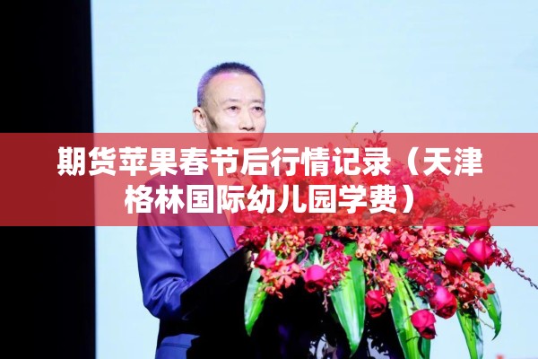 期货苹果春节后行情记录（天津格林国际幼儿园学费）