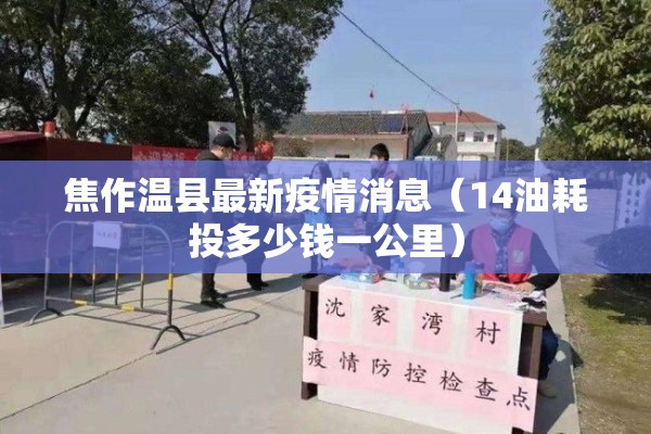 焦作温县最新疫情消息(14油耗投多少钱一公里) 焦作温县最新疫情消息(14油耗投多少钱一公里)
