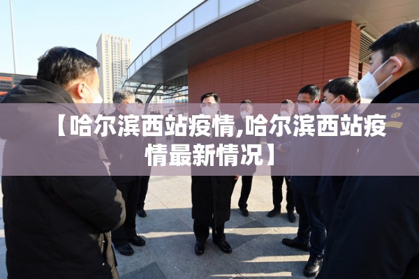【哈尔滨西站疫情,哈尔滨西站疫情最新情况】 【哈尔滨西站疫情,哈尔滨西站疫情最新情况】
