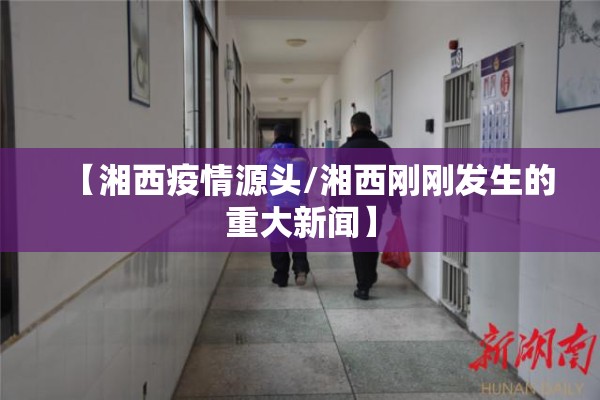 【湘西疫情源头/湘西刚刚发生的重大新闻】 【湘西疫情源头/湘西刚刚发生的重大新闻】