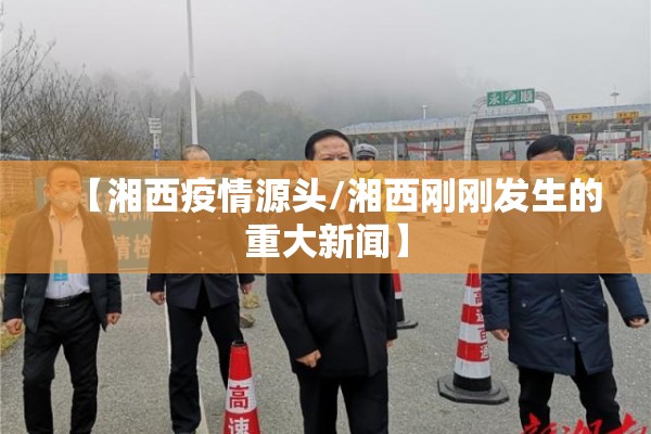 【湘西疫情源头/湘西刚刚发生的重大新闻】 【湘西疫情源头/湘西刚刚发生的重大新闻】