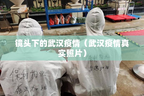 镜头下的武汉疫情(武汉疫情真实照片) 镜头下的武汉疫情(武汉疫情真实照片)