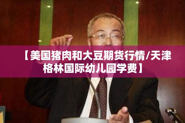 【美国猪肉和大豆期货行情/天津格林国际幼儿园学费】 【美国猪肉和大豆期货行情/天津格林国际幼儿园学费】