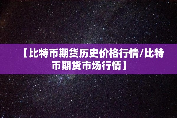 【比特币期货历史价格行情/比特币期货市场行情】